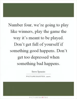 Number four, we’re going to play like winners, play the game the way it’s meant to be played. Don’t get full of yourself if something good happens. Don’t get too depressed when something bad happens Picture Quote #1