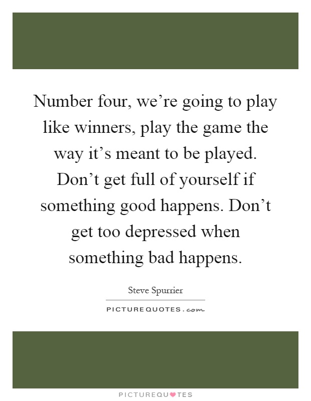 Number four, we're going to play like winners, play the game the way it's meant to be played. Don't get full of yourself if something good happens. Don't get too depressed when something bad happens Picture Quote #1