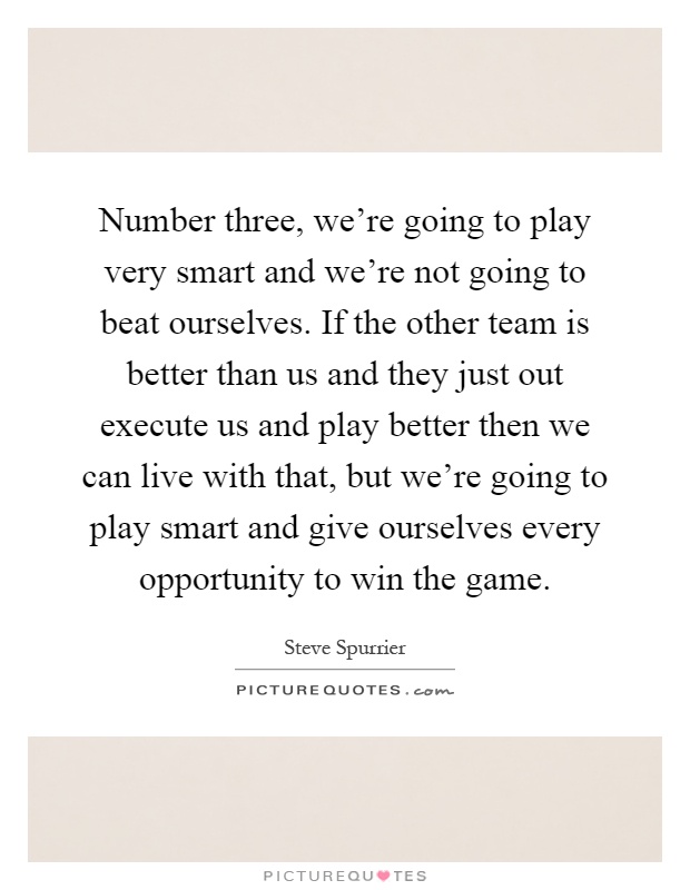 Number three, we're going to play very smart and we're not going to beat ourselves. If the other team is better than us and they just out execute us and play better then we can live with that, but we're going to play smart and give ourselves every opportunity to win the game Picture Quote #1