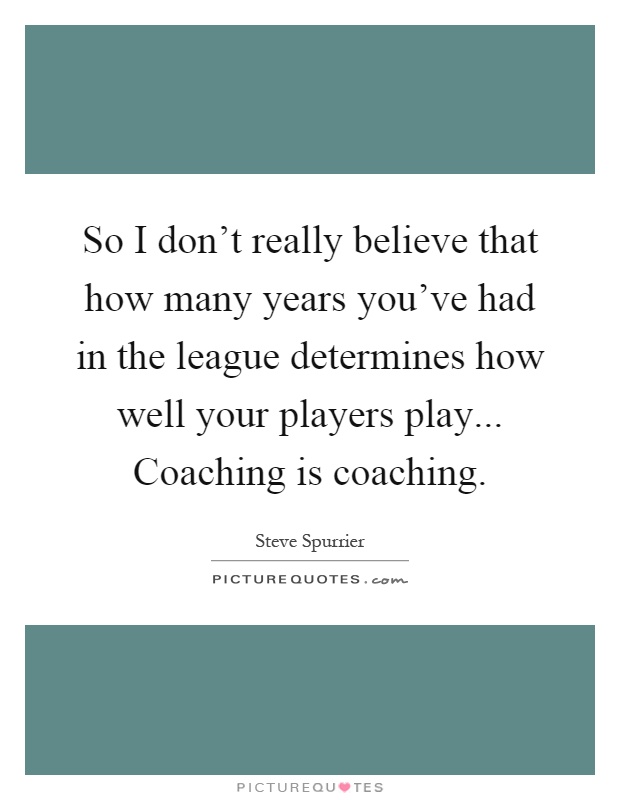 So I don't really believe that how many years you've had in the league determines how well your players play... Coaching is coaching Picture Quote #1