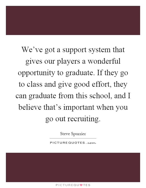 We've got a support system that gives our players a wonderful opportunity to graduate. If they go to class and give good effort, they can graduate from this school, and I believe that's important when you go out recruiting Picture Quote #1