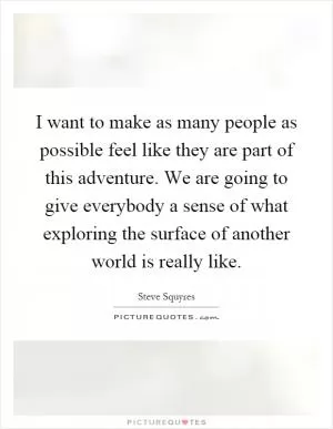 I want to make as many people as possible feel like they are part of this adventure. We are going to give everybody a sense of what exploring the surface of another world is really like Picture Quote #1