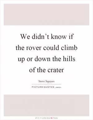 We didn’t know if the rover could climb up or down the hills of the crater Picture Quote #1