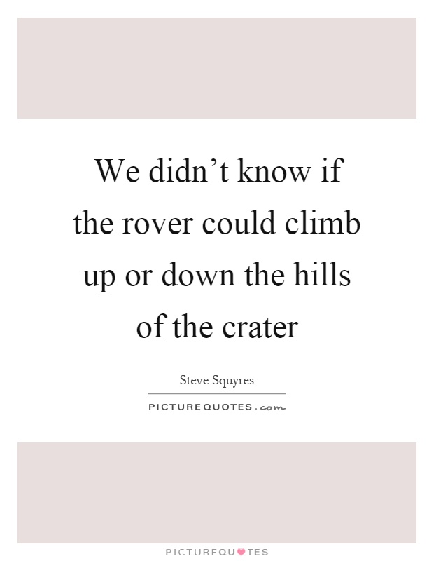 We didn't know if the rover could climb up or down the hills of the crater Picture Quote #1