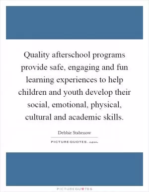Quality afterschool programs provide safe, engaging and fun learning experiences to help children and youth develop their social, emotional, physical, cultural and academic skills Picture Quote #1
