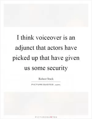 I think voiceover is an adjunct that actors have picked up that have given us some security Picture Quote #1