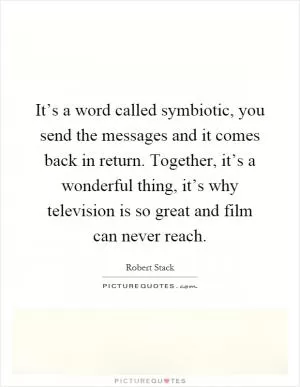 It’s a word called symbiotic, you send the messages and it comes back in return. Together, it’s a wonderful thing, it’s why television is so great and film can never reach Picture Quote #1