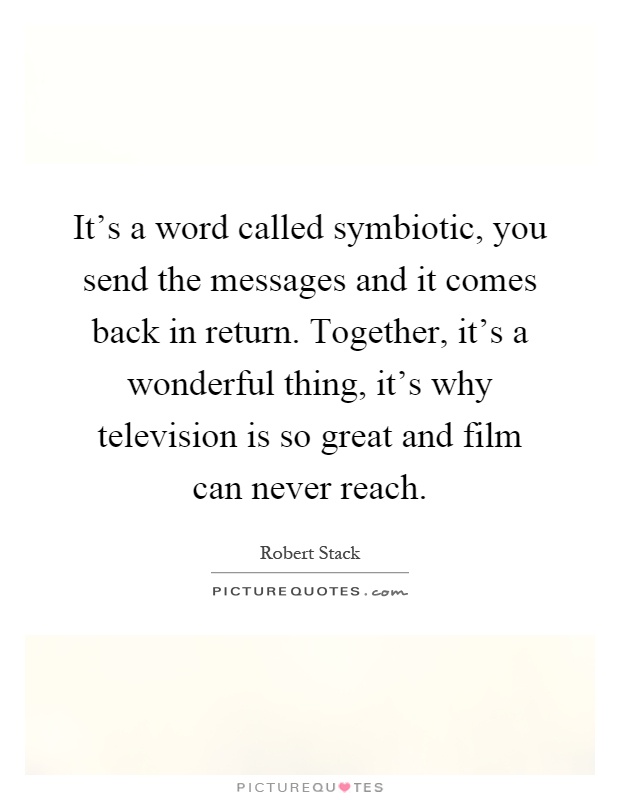 It's a word called symbiotic, you send the messages and it comes back in return. Together, it's a wonderful thing, it's why television is so great and film can never reach Picture Quote #1