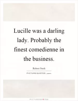 Lucille was a darling lady. Probably the finest comedienne in the business Picture Quote #1