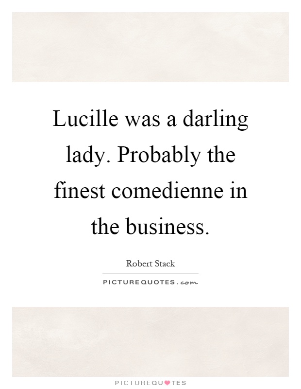 Lucille was a darling lady. Probably the finest comedienne in the business Picture Quote #1