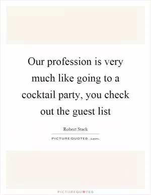 Our profession is very much like going to a cocktail party, you check out the guest list Picture Quote #1