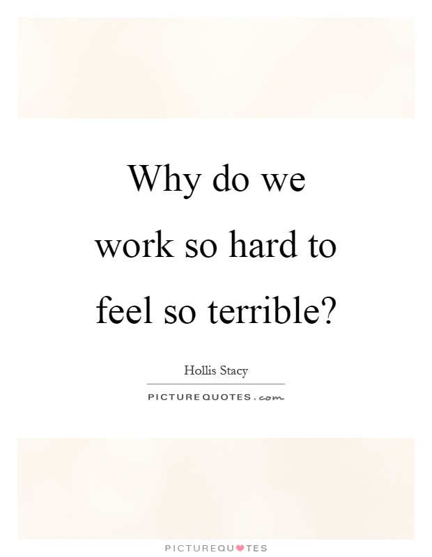 Why do we work so hard to feel so terrible? Picture Quote #1