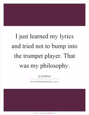 I just learned my lyrics and tried not to bump into the trumpet player. That was my philosophy Picture Quote #1