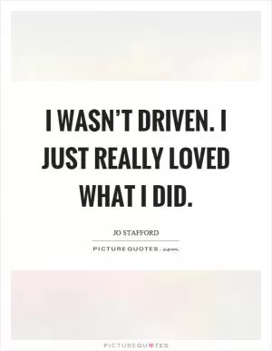 I wasn’t driven. I just really loved what I did Picture Quote #1