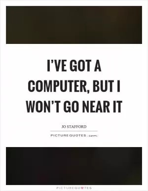 I’ve got a computer, but I won’t go near it Picture Quote #1