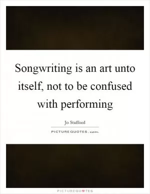 Songwriting is an art unto itself, not to be confused with performing Picture Quote #1