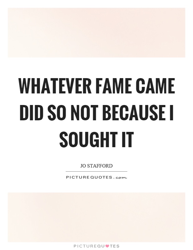 Whatever fame came did so not because I sought it Picture Quote #1