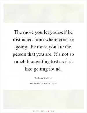 The more you let yourself be distracted from where you are going, the more you are the person that you are. It’s not so much like getting lost as it is like getting found Picture Quote #1