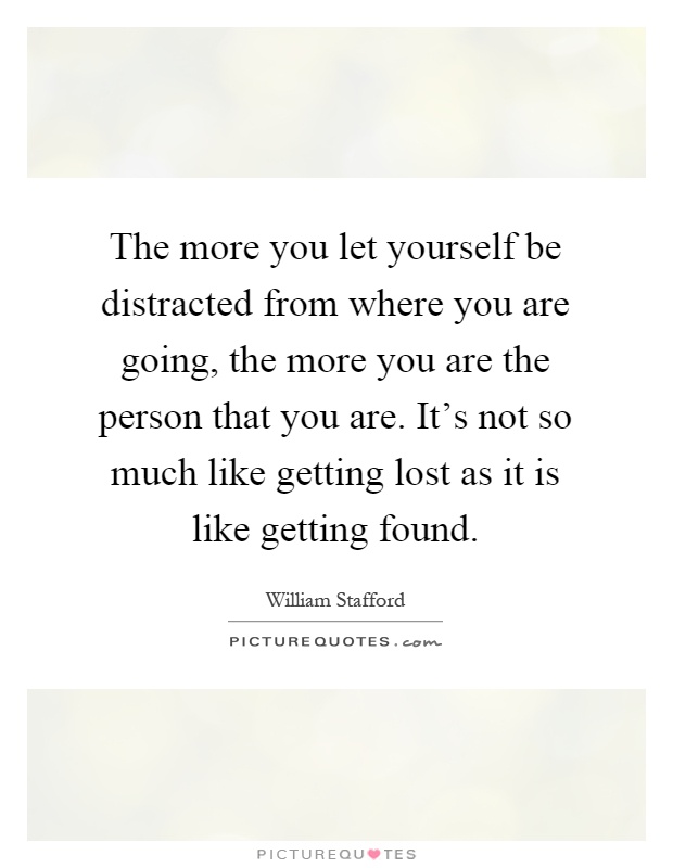 The more you let yourself be distracted from where you are going, the more you are the person that you are. It's not so much like getting lost as it is like getting found Picture Quote #1