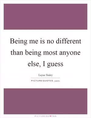 Being me is no different than being most anyone else, I guess Picture Quote #1