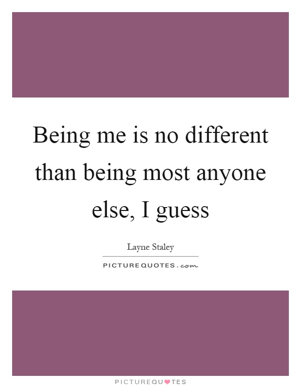 Being me is no different than being most anyone else, I guess Picture Quote #1