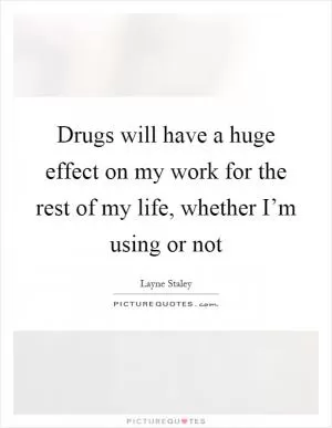 Drugs will have a huge effect on my work for the rest of my life, whether I’m using or not Picture Quote #1