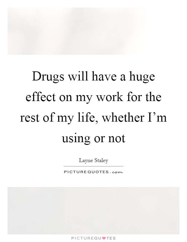Drugs will have a huge effect on my work for the rest of my life, whether I'm using or not Picture Quote #1