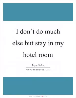 I don’t do much else but stay in my hotel room Picture Quote #1
