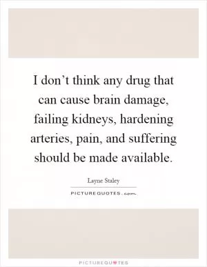 I don’t think any drug that can cause brain damage, failing kidneys, hardening arteries, pain, and suffering should be made available Picture Quote #1