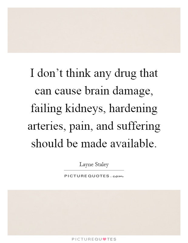 I don't think any drug that can cause brain damage, failing kidneys, hardening arteries, pain, and suffering should be made available Picture Quote #1