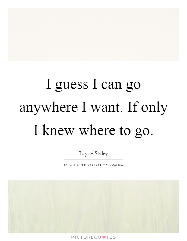 I guess I can go anywhere I want. If only I knew where to go Picture Quote #1