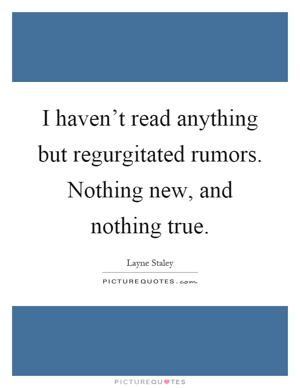 I haven't read anything but regurgitated rumors. Nothing new, and nothing true Picture Quote #1