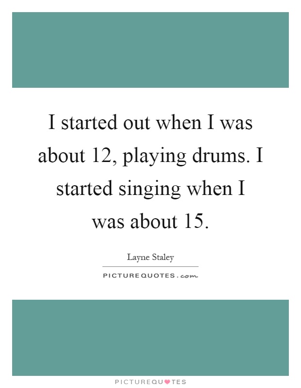 I started out when I was about 12, playing drums. I started singing when I was about 15 Picture Quote #1