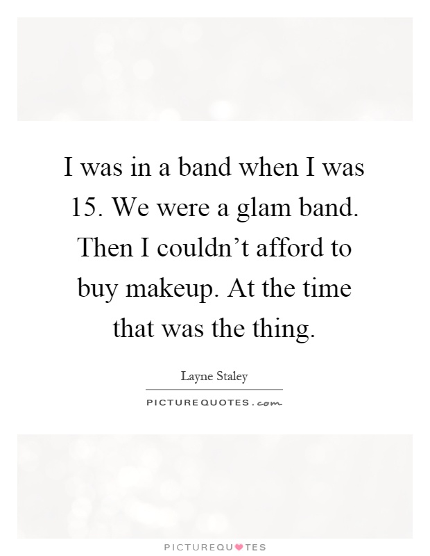 I was in a band when I was 15. We were a glam band. Then I couldn't afford to buy makeup. At the time that was the thing Picture Quote #1