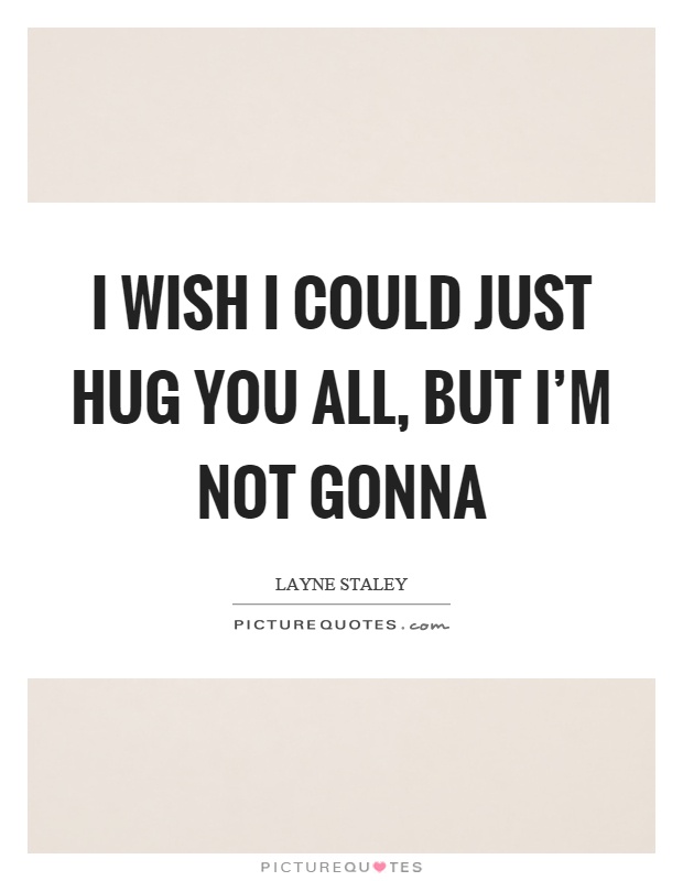 I wish I could just hug you all, but I'm not gonna Picture Quote #1