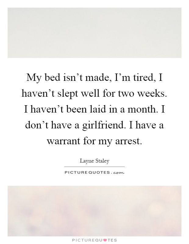 My bed isn't made, I'm tired, I haven't slept well for two weeks. I haven't been laid in a month. I don't have a girlfriend. I have a warrant for my arrest Picture Quote #1