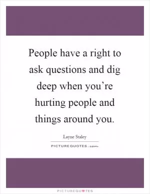 People have a right to ask questions and dig deep when you’re hurting people and things around you Picture Quote #1