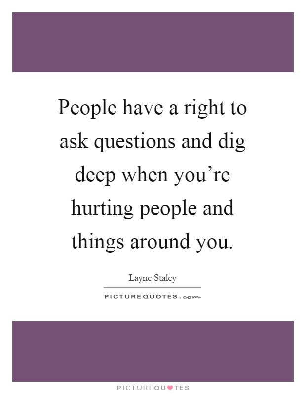 People have a right to ask questions and dig deep when you're hurting people and things around you Picture Quote #1
