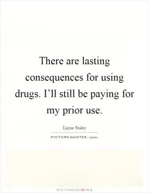 There are lasting consequences for using drugs. I’ll still be paying for my prior use Picture Quote #1