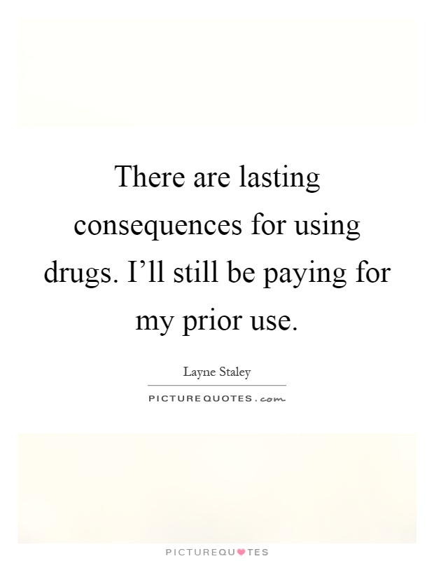 There are lasting consequences for using drugs. I'll still be paying for my prior use Picture Quote #1