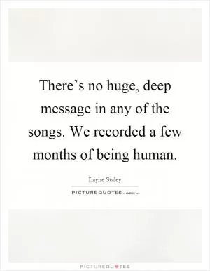 There’s no huge, deep message in any of the songs. We recorded a few months of being human Picture Quote #1