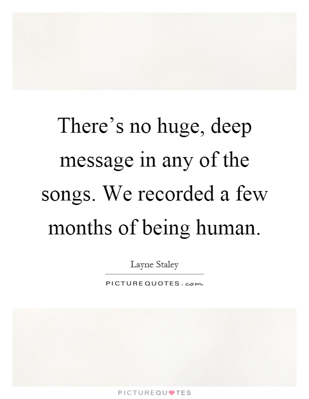 There's no huge, deep message in any of the songs. We recorded a few months of being human Picture Quote #1