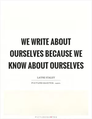 We write about ourselves because we know about ourselves Picture Quote #1