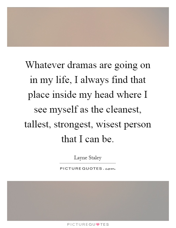 Whatever dramas are going on in my life, I always find that place inside my head where I see myself as the cleanest, tallest, strongest, wisest person that I can be Picture Quote #1