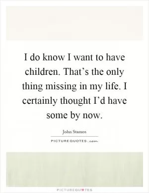 I do know I want to have children. That’s the only thing missing in my life. I certainly thought I’d have some by now Picture Quote #1