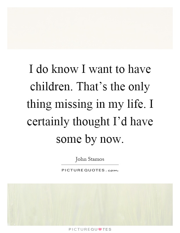 I do know I want to have children. That's the only thing missing in my life. I certainly thought I'd have some by now Picture Quote #1