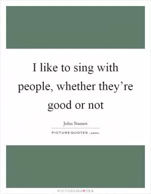 I like to sing with people, whether they’re good or not Picture Quote #1