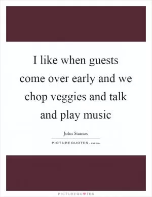 I like when guests come over early and we chop veggies and talk and play music Picture Quote #1