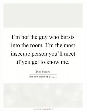 I’m not the guy who bursts into the room. I’m the most insecure person you’ll meet if you get to know me Picture Quote #1