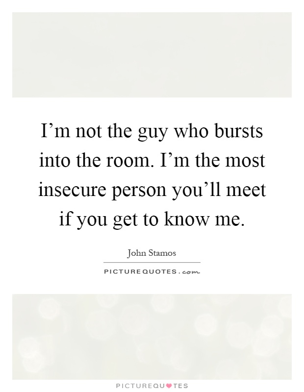 I'm not the guy who bursts into the room. I'm the most insecure person you'll meet if you get to know me Picture Quote #1